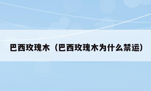 巴西玫瑰木（巴西玫瑰木为什么禁运）