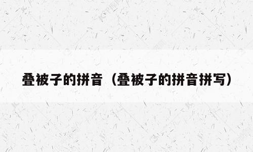 叠被子的拼音（叠被子的拼音拼写）