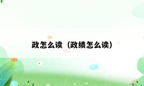 政怎么读（政绩怎么读）