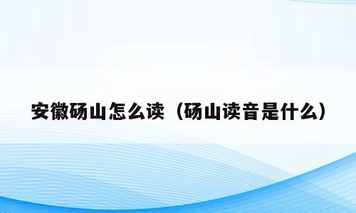 安徽砀山怎么读（砀山读音是什么）