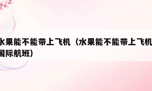 水果能不能带上飞机（水果能不能带上飞机 国际航班）