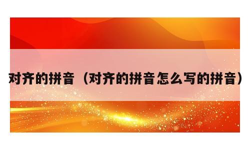 对齐的拼音（对齐的拼音怎么写的拼音）