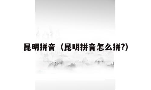 昆明拼音（昆明拼音怎么拼?）