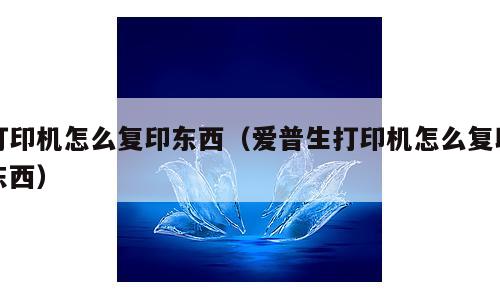 打印机怎么复印东西（爱普生打印机怎么复印东西）