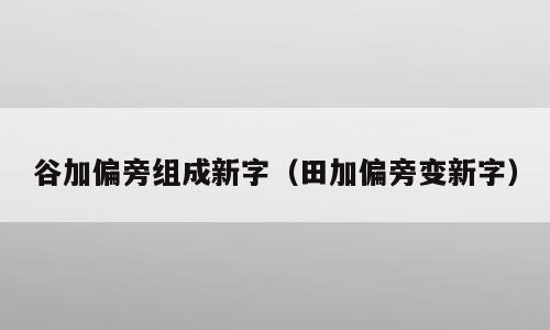 谷加偏旁组成新字（田加偏旁变新字）