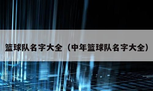 篮球队名字大全（中年篮球队名字大全）