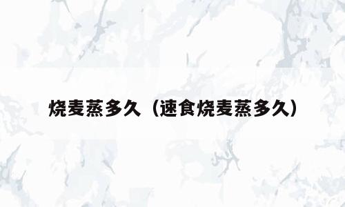 烧麦蒸多久（速食烧麦蒸多久）