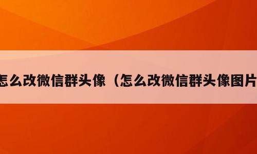 怎么改微信群头像（怎么改微信群头像图片）