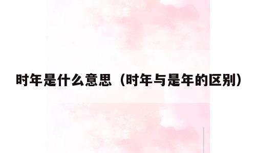 时年是什么意思（时年与是年的区别）