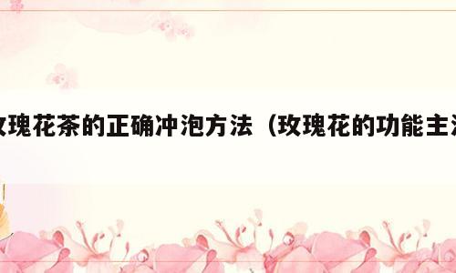 玫瑰花茶的正确冲泡方法（玫瑰花的功能主治）
