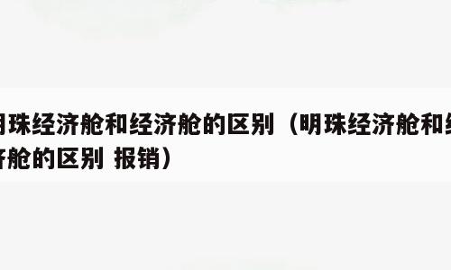 明珠经济舱和经济舱的区别（明珠经济舱和经济舱的区别 报销）