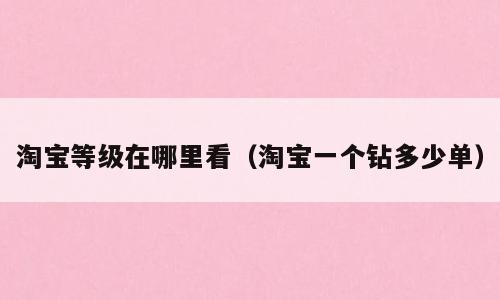 淘宝等级在哪里看（淘宝一个钻多少单）