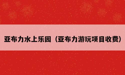亚布力水上乐园（亚布力游玩项目收费）