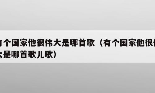 有个国家他很伟大是哪首歌（有个国家他很伟大是哪首歌儿歌）
