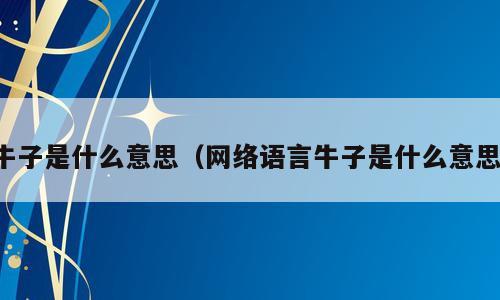 牛子是什么意思（网络语言牛子是什么意思）
