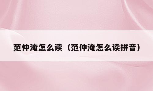 范仲淹怎么读（范仲淹怎么读拼音）