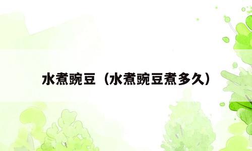 水煮豌豆（水煮豌豆煮多久）