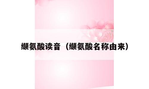 缬氨酸读音（缬氨酸名称由来）