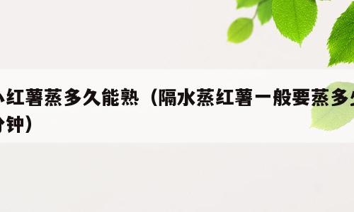 小红薯蒸多久能熟（隔水蒸红薯一般要蒸多少分钟）