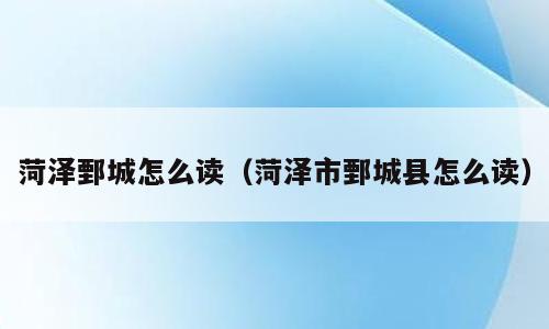 菏泽鄄城怎么读（菏泽市鄄城县怎么读）
