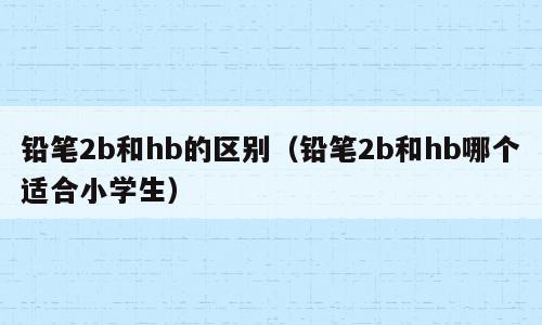 铅笔2b和hb的区别（铅笔2b和hb哪个适合小学生）