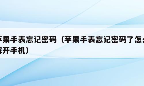 苹果手表忘记密码（苹果手表忘记密码了怎么解开手机）
