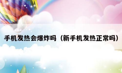 手机发热会爆炸吗（新手机发热正常吗）