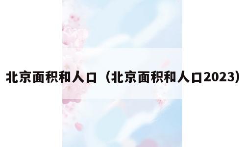 北京面积和人口（北京面积和人口2023）