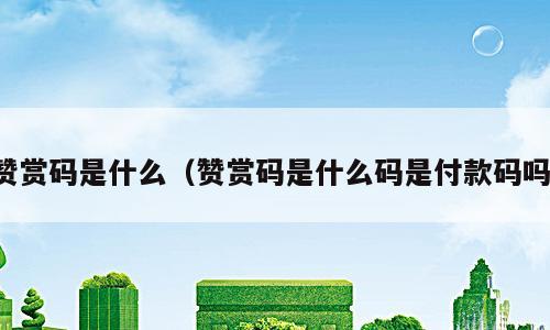 赞赏码是什么（赞赏码是什么码是付款码吗）