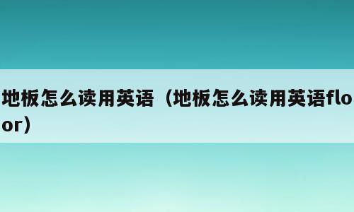 地板怎么读用英语（地板怎么读用英语floor）