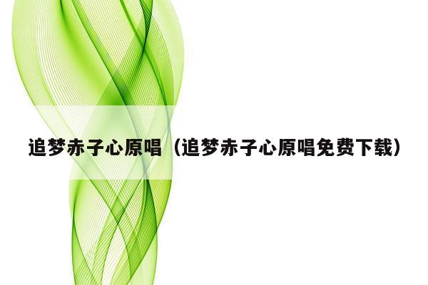 追梦赤子心原唱（追梦赤子心原唱免费下载）