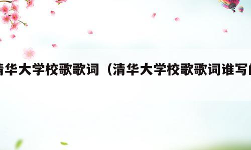 清华大学校歌歌词（清华大学校歌歌词谁写的）
