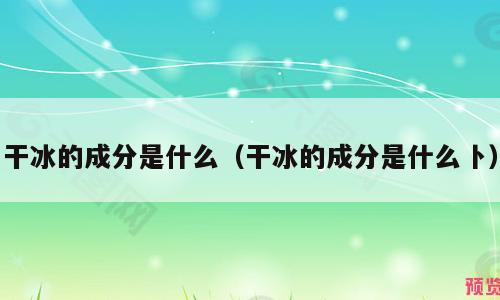 干冰的成分是什么（干冰的成分是什么卜）