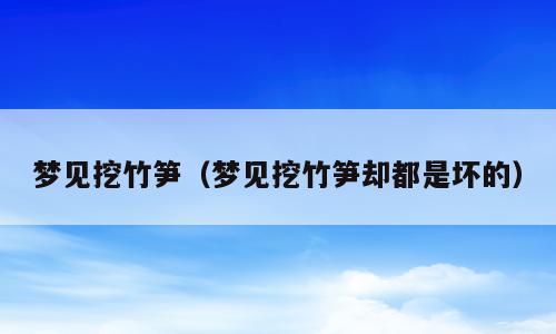 梦见挖竹笋（梦见挖竹笋却都是坏的）