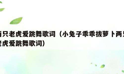 两只老虎爱跳舞歌词（小兔子乖乖拔萝卜两只老虎爱跳舞歌词）