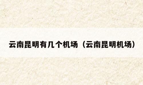 云南昆明有几个机场（云南昆明机场）