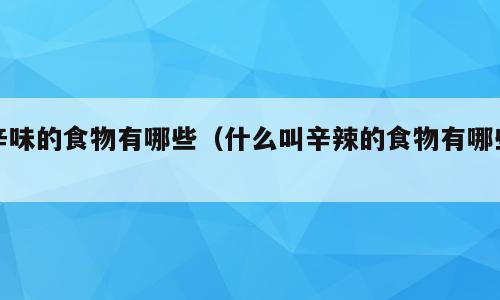 辛味的食物有哪些（什么叫辛辣的食物有哪些）