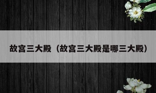 故宫三大殿（故宫三大殿是哪三大殿）