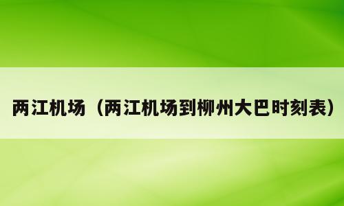 两江机场（两江机场到柳州大巴时刻表）