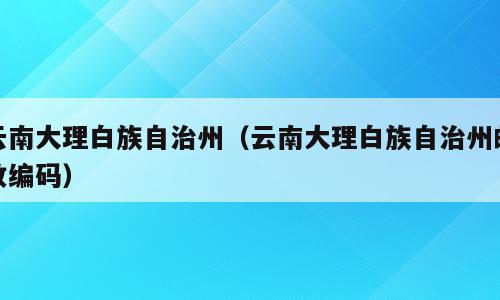 云南大理白族自治州（云南大理白族自治州邮政编码）