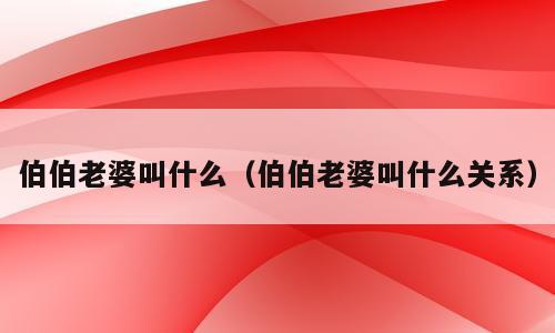 伯伯老婆叫什么（伯伯老婆叫什么关系）
