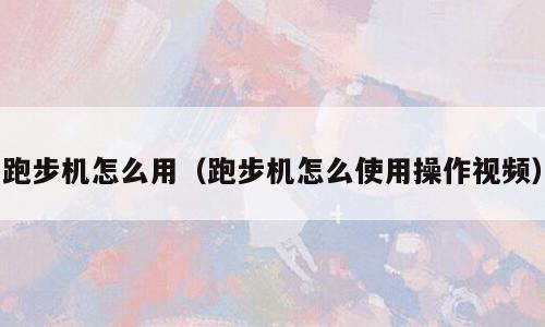跑步机怎么用（跑步机怎么使用操作视频）