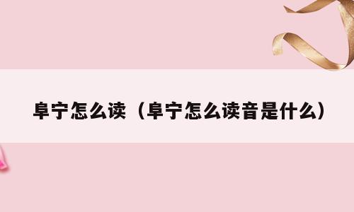 阜宁怎么读（阜宁怎么读音是什么）