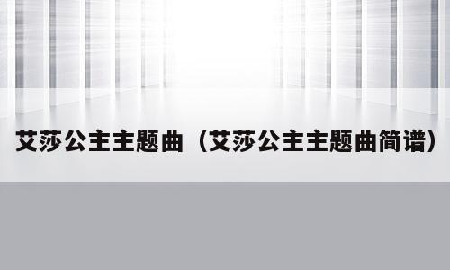 艾莎公主主题曲（艾莎公主主题曲简谱）