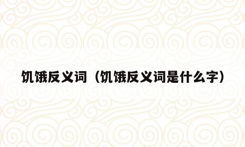 饥饿反义词（饥饿反义词是什么字）