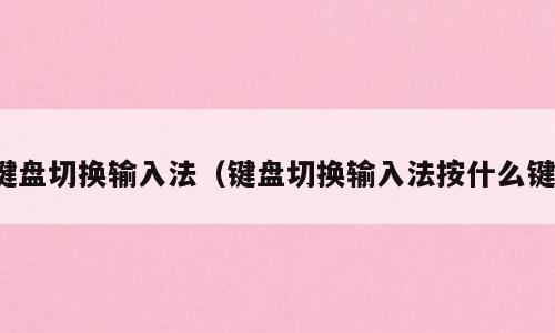 键盘切换输入法（键盘切换输入法按什么键）