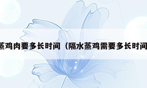 蒸鸡肉要多长时间（隔水蒸鸡需要多长时间）