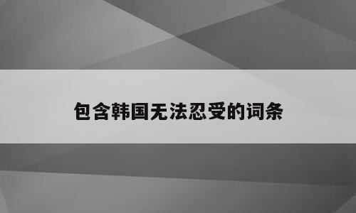 包含韩国无法忍受的词条