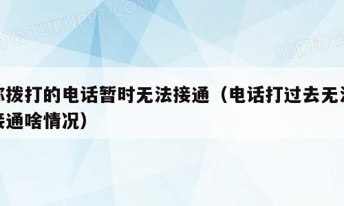 你拨打的电话暂时无法接通（电话打过去无法接通啥情况）
