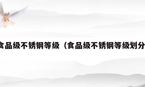 食品级不锈钢等级（食品级不锈钢等级划分）